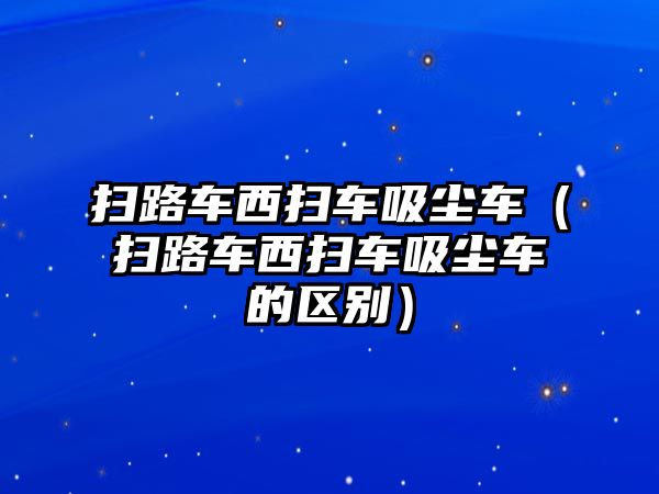 掃路車西掃車吸塵車（掃路車西掃車吸塵車的區(qū)別）