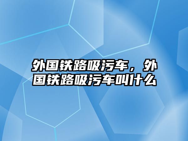 外國鐵路吸污車，外國鐵路吸污車叫什么