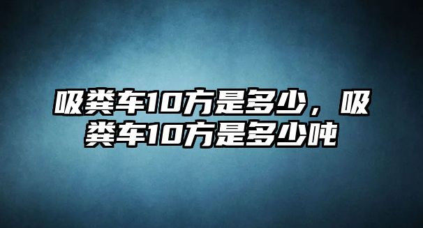 吸糞車10方是多少，吸糞車10方是多少噸