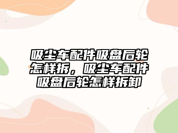 吸塵車配件吸盤后輪怎樣拆，吸塵車配件吸盤后輪怎樣拆卸