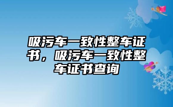 吸污車一致性整車證書，吸污車一致性整車證書查詢