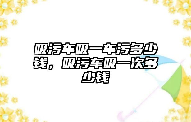 吸污車吸一車污多少錢，吸污車吸一次多少錢