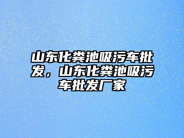 山東化糞池吸污車批發(fā)，山東化糞池吸污車批發(fā)廠家