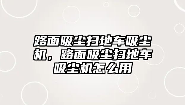 路面吸塵掃地車吸塵機(jī)，路面吸塵掃地車吸塵機(jī)怎么用