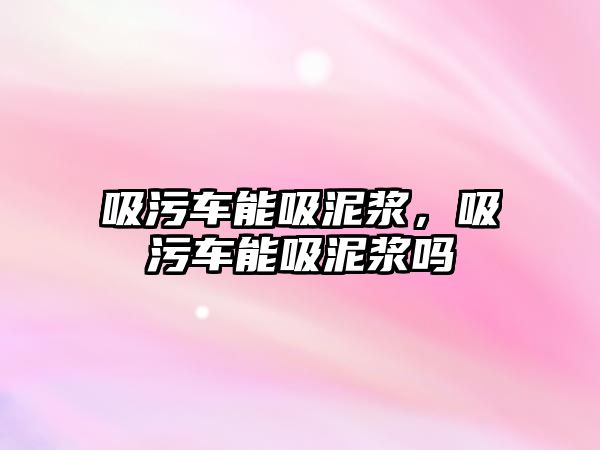 吸污車能吸泥漿，吸污車能吸泥漿嗎