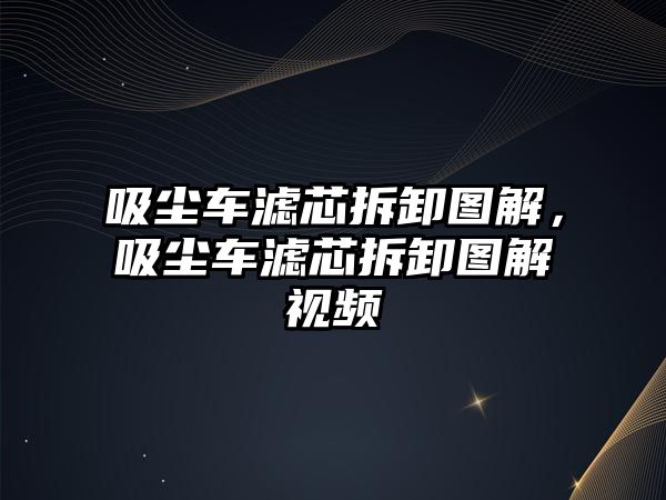 吸塵車濾芯拆卸圖解，吸塵車濾芯拆卸圖解視頻