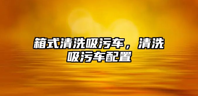 箱式清洗吸污車，清洗吸污車配置