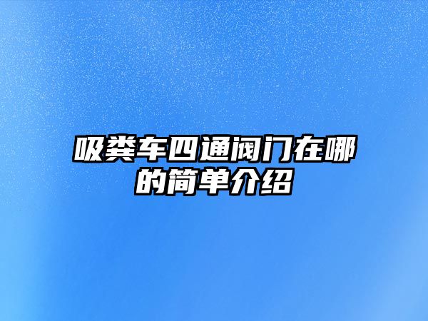 吸糞車四通閥門在哪的簡單介紹