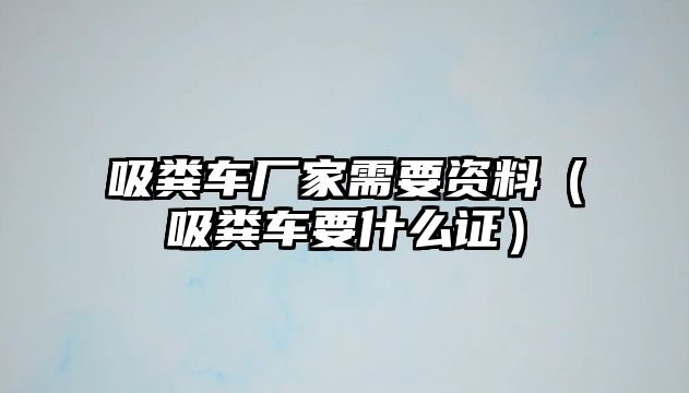 吸糞車廠家需要資料（吸糞車要什么證）