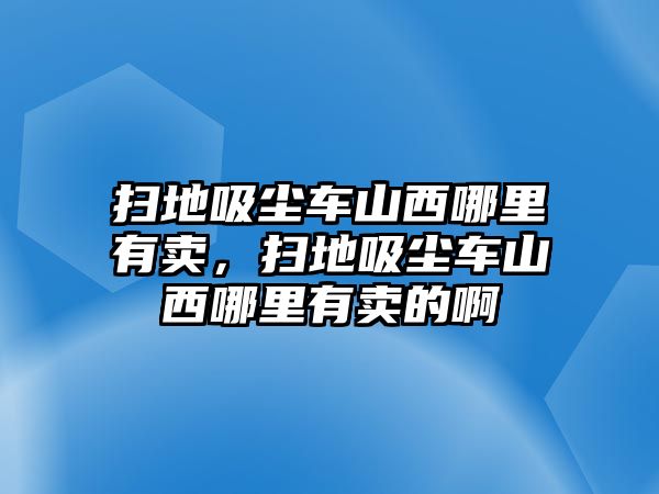 掃地吸塵車山西哪里有賣，掃地吸塵車山西哪里有賣的啊