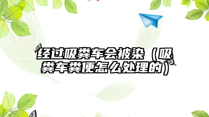 經(jīng)過吸糞車會被染（吸糞車糞便怎么處理的）