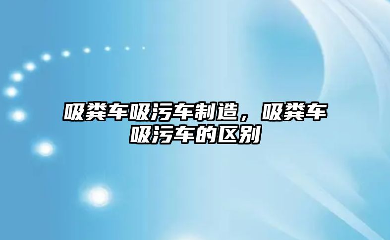 吸糞車吸污車制造，吸糞車吸污車的區(qū)別