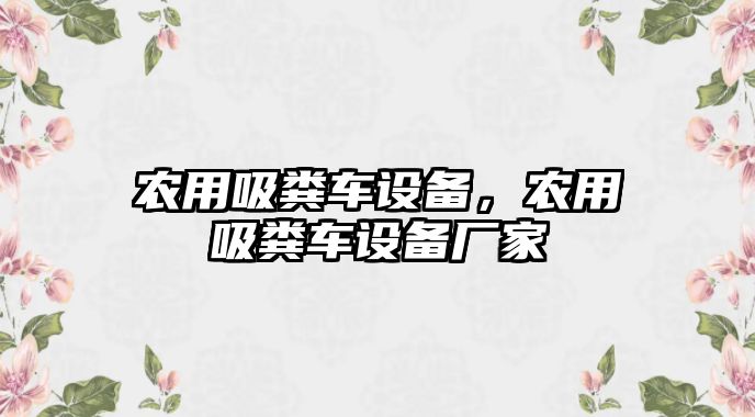 農(nóng)用吸糞車設(shè)備，農(nóng)用吸糞車設(shè)備廠家