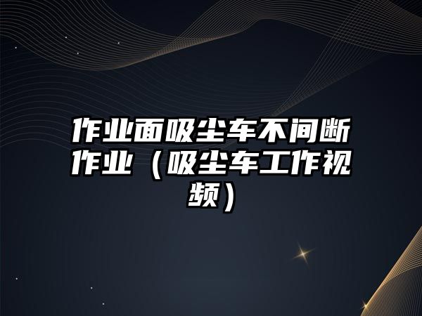 作業(yè)面吸塵車不間斷作業(yè)（吸塵車工作視頻）