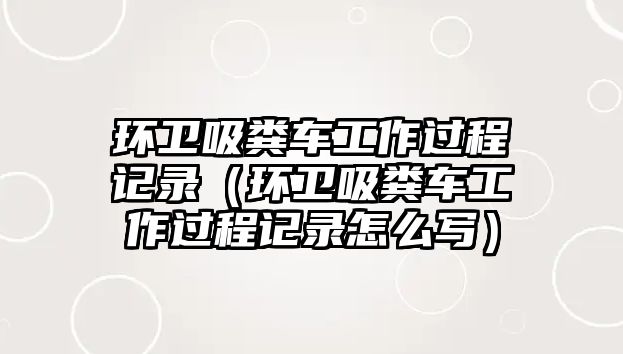 環(huán)衛(wèi)吸糞車工作過程記錄（環(huán)衛(wèi)吸糞車工作過程記錄怎么寫）