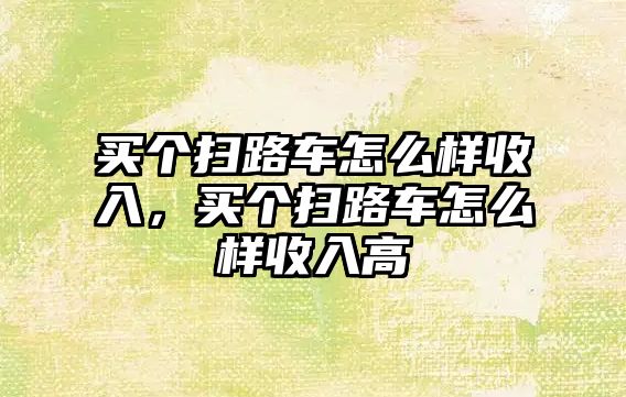 買個(gè)掃路車怎么樣收入，買個(gè)掃路車怎么樣收入高