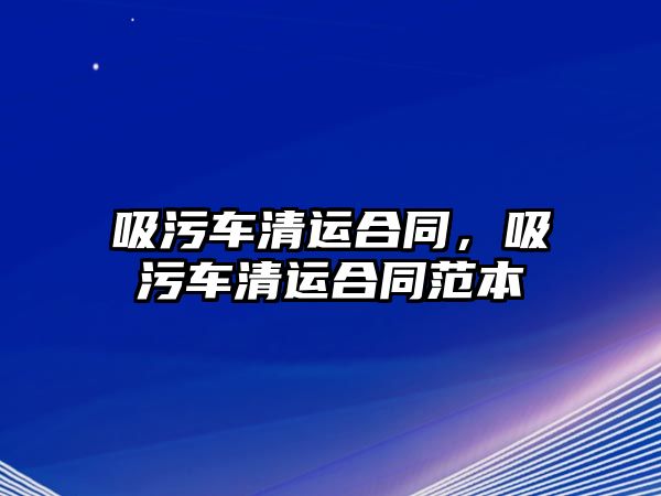 吸污車清運(yùn)合同，吸污車清運(yùn)合同范本