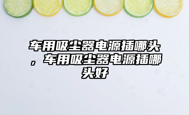 車用吸塵器電源插哪頭，車用吸塵器電源插哪頭好