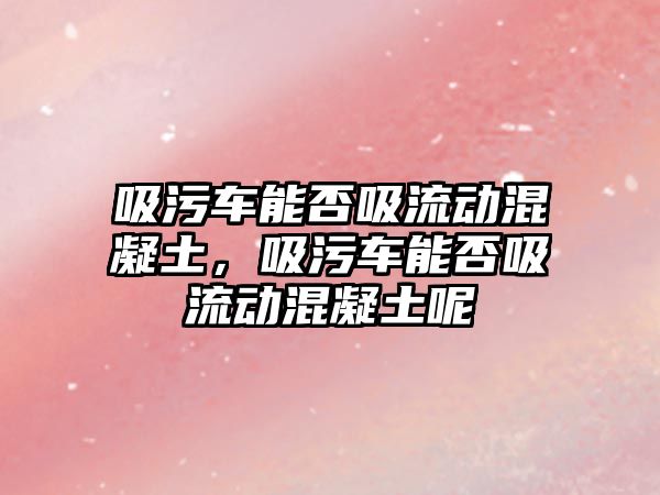 吸污車能否吸流動(dòng)混凝土，吸污車能否吸流動(dòng)混凝土呢