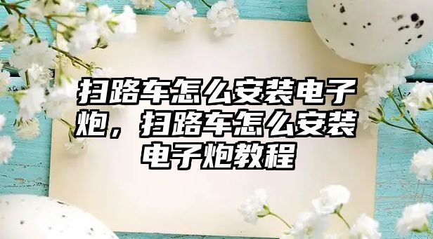 掃路車怎么安裝電子炮，掃路車怎么安裝電子炮教程