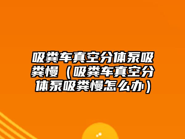 吸糞車真空分體泵吸糞慢（吸糞車真空分體泵吸糞慢怎么辦）