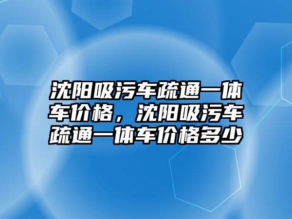 沈陽吸污車疏通一體車價格，沈陽吸污車疏通一體車價格多少