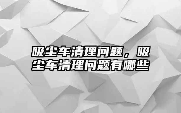 吸塵車清理問題，吸塵車清理問題有哪些