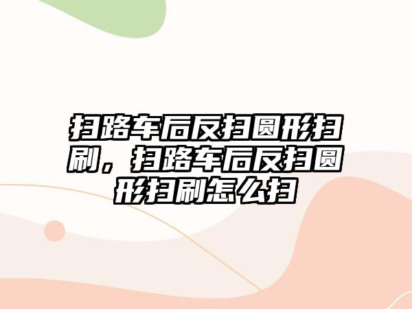 掃路車后反掃圓形掃刷，掃路車后反掃圓形掃刷怎么掃