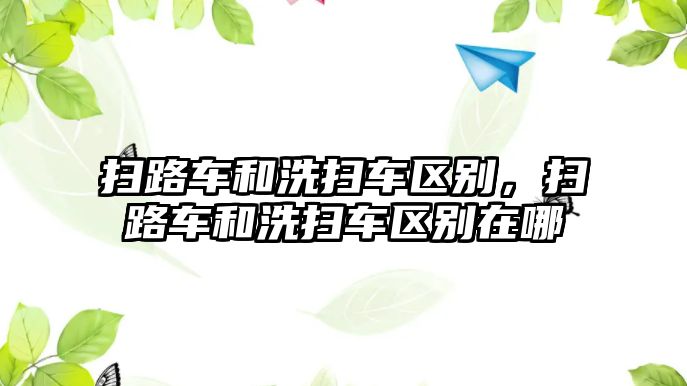 掃路車和洗掃車區(qū)別，掃路車和洗掃車區(qū)別在哪