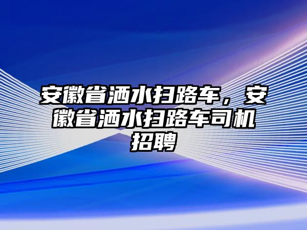 安徽省灑水掃路車，安徽省灑水掃路車司機招聘