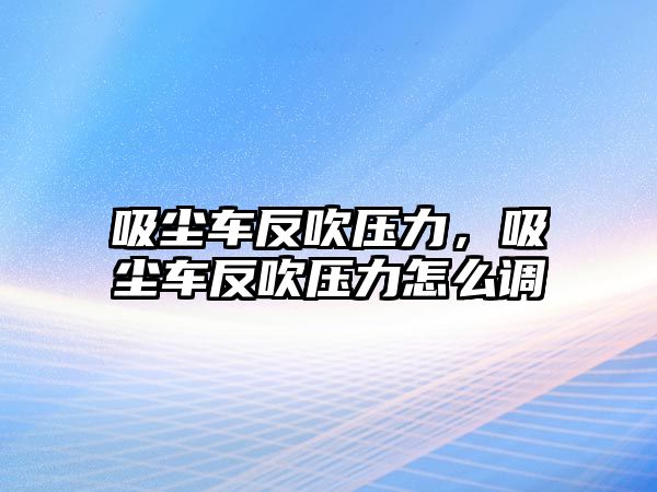 吸塵車反吹壓力，吸塵車反吹壓力怎么調(diào)