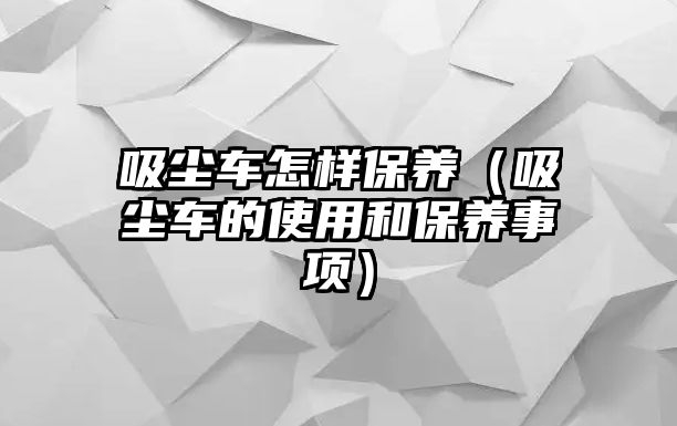 吸塵車(chē)怎樣保養(yǎng)（吸塵車(chē)的使用和保養(yǎng)事項(xiàng)）