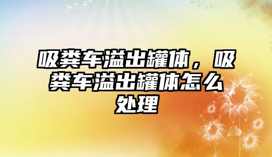 吸糞車溢出罐體，吸糞車溢出罐體怎么處理