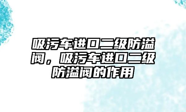 吸污車進口二級防溢閥，吸污車進口二級防溢閥的作用