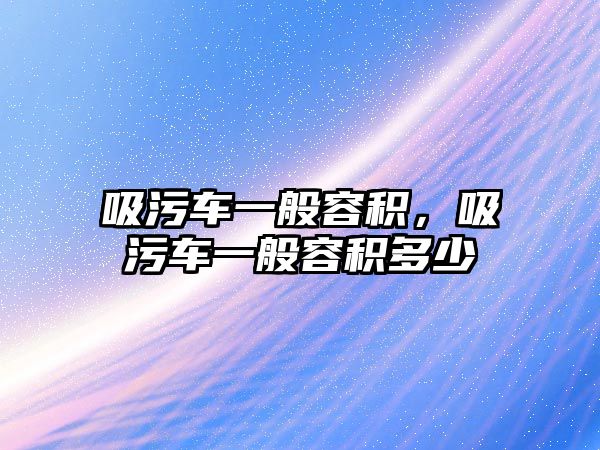 吸污車一般容積，吸污車一般容積多少