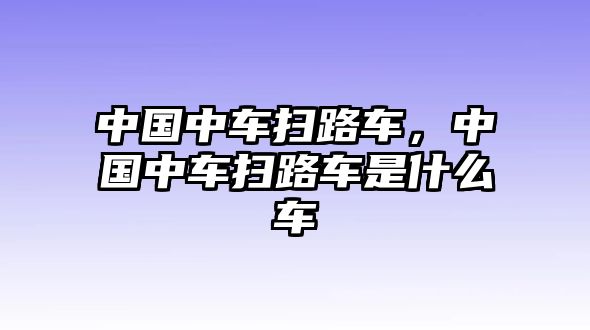 中國中車掃路車，中國中車掃路車是什么車