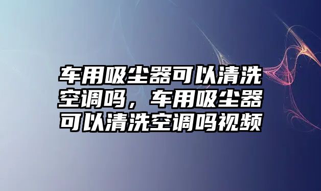 車用吸塵器可以清洗空調(diào)嗎，車用吸塵器可以清洗空調(diào)嗎視頻