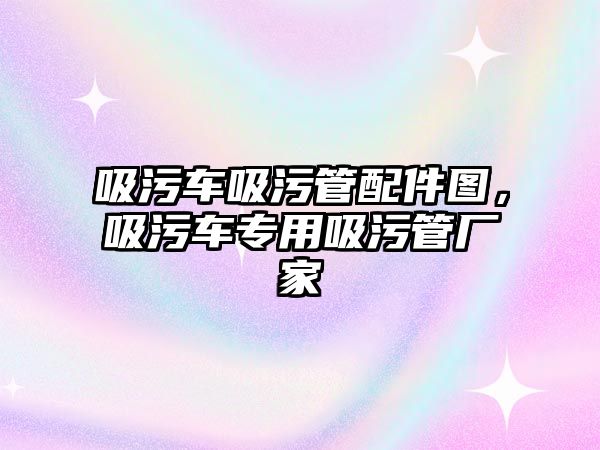 吸污車吸污管配件圖，吸污車專用吸污管廠家