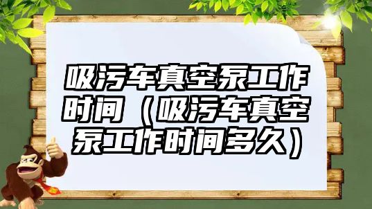 吸污車真空泵工作時間（吸污車真空泵工作時間多久）