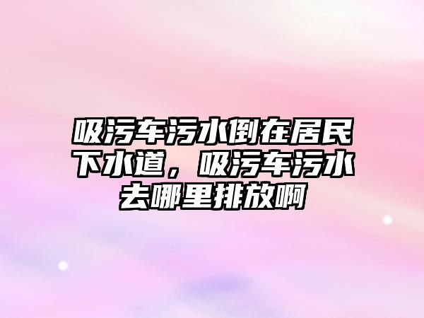 吸污車污水倒在居民下水道，吸污車污水去哪里排放啊