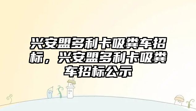 興安盟多利卡吸糞車招標(biāo)，興安盟多利卡吸糞車招標(biāo)公示