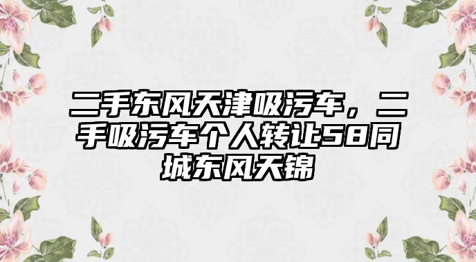 二手東風(fēng)天津吸污車，二手吸污車個(gè)人轉(zhuǎn)讓58同城東風(fēng)天錦