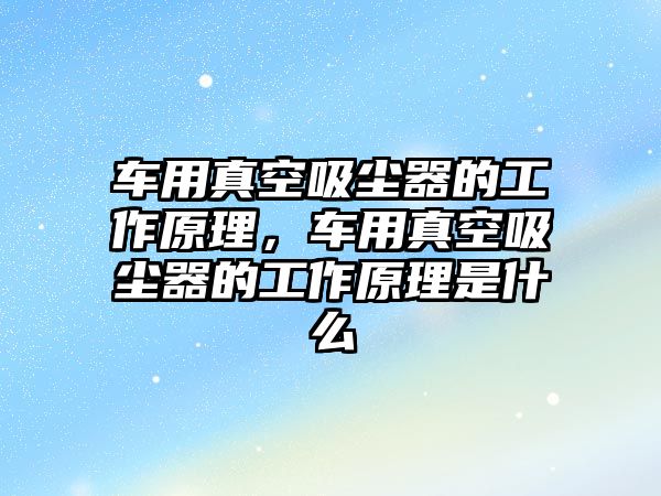 車用真空吸塵器的工作原理，車用真空吸塵器的工作原理是什么