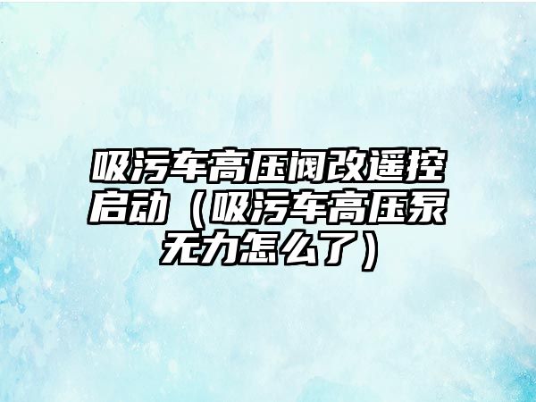 吸污車高壓閥改遙控啟動（吸污車高壓泵無力怎么了）