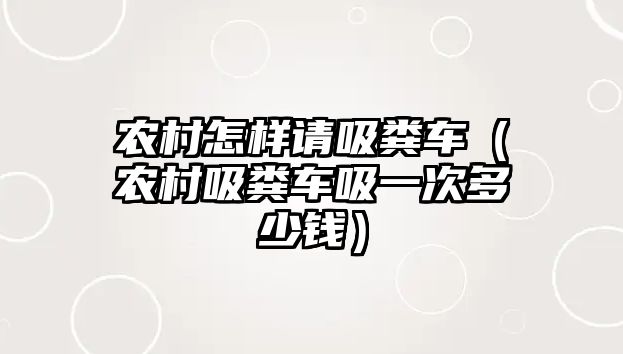 農(nóng)村怎樣請(qǐng)吸糞車（農(nóng)村吸糞車吸一次多少錢）