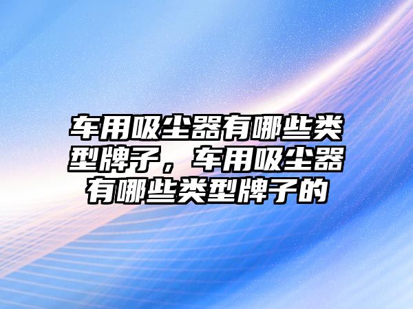 車用吸塵器有哪些類型牌子，車用吸塵器有哪些類型牌子的