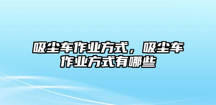 吸塵車作業(yè)方式，吸塵車作業(yè)方式有哪些