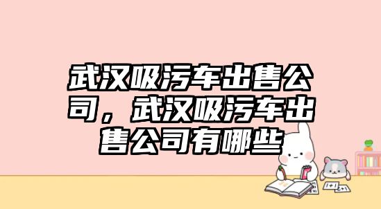 武漢吸污車出售公司，武漢吸污車出售公司有哪些