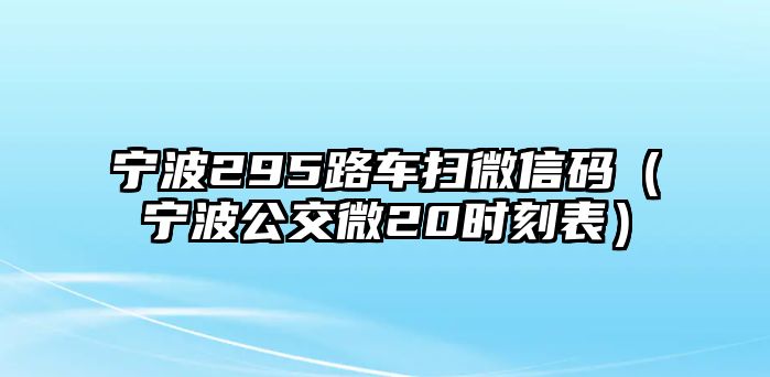 寧波295路車掃微信碼（寧波公交微20時刻表）