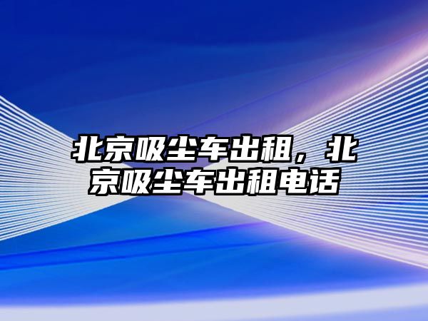 北京吸塵車出租，北京吸塵車出租電話